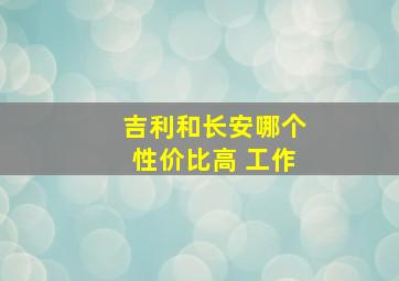 吉利和长安哪个性价比高 工作